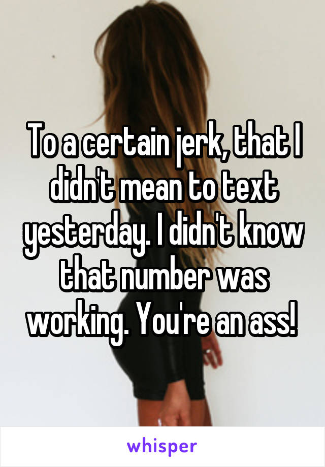 To a certain jerk, that I didn't mean to text yesterday. I didn't know that number was working. You're an ass! 
