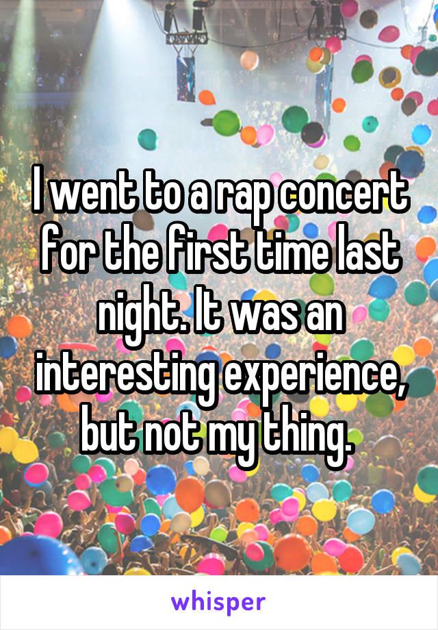 I went to a rap concert for the first time last night. It was an interesting experience, but not my thing. 