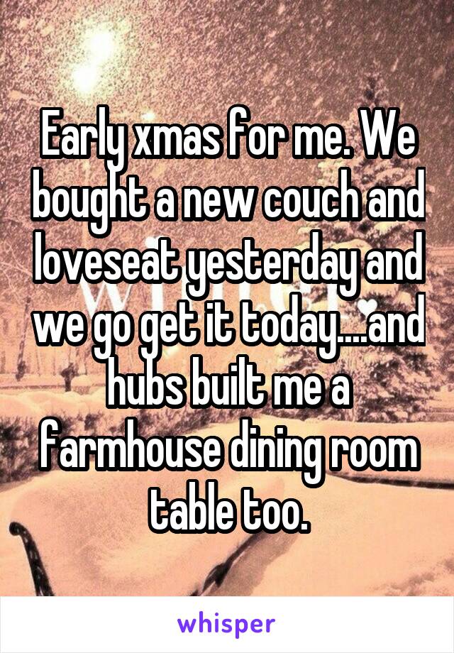 Early xmas for me. We bought a new couch and loveseat yesterday and we go get it today....and hubs built me a farmhouse dining room table too.