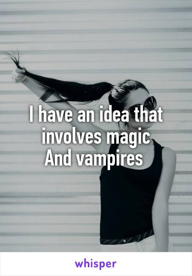 I have an idea that involves magic
And vampires 