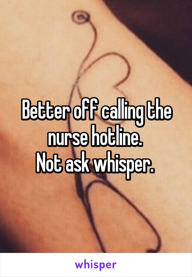 Better off calling the nurse hotline. 
Not ask whisper. 