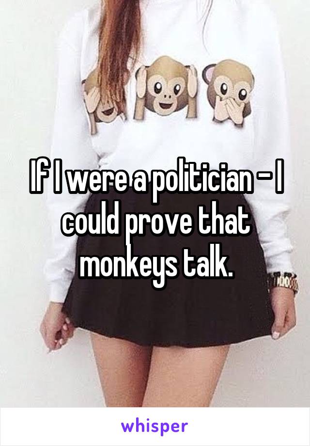 If I were a politician - I could prove that monkeys talk.