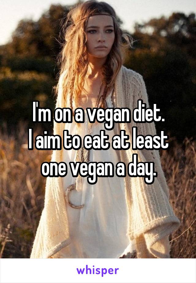 I'm on a vegan diet.
I aim to eat at least one vegan a day.