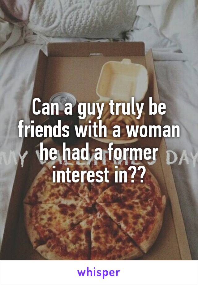 Can a guy truly be friends with a woman he had a former interest in??