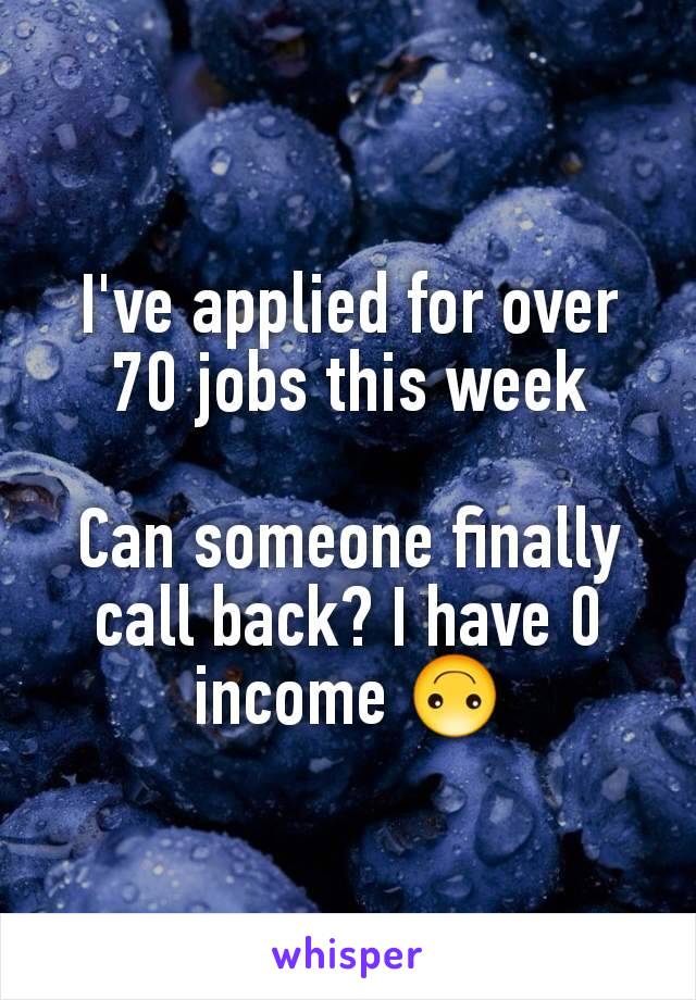 I've applied for over 70 jobs this week

Can someone finally call back? I have 0 income 🙃