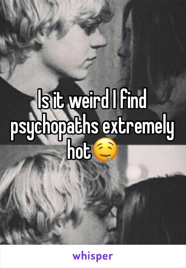 Is it weird I find psychopaths extremely hot🤤