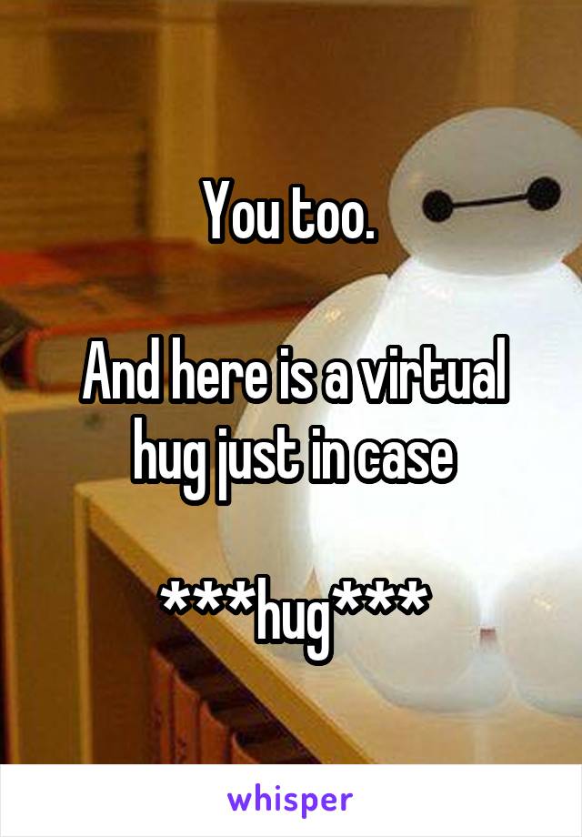 You too. 

And here is a virtual hug just in case

***hug***