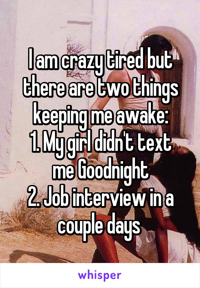 I am crazy tired but there are two things keeping me awake:
1. My girl didn't text me Goodnight
2. Job interview in a couple days 