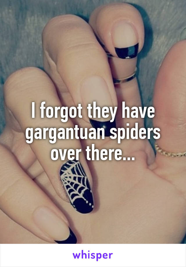 I forgot they have gargantuan spiders over there...