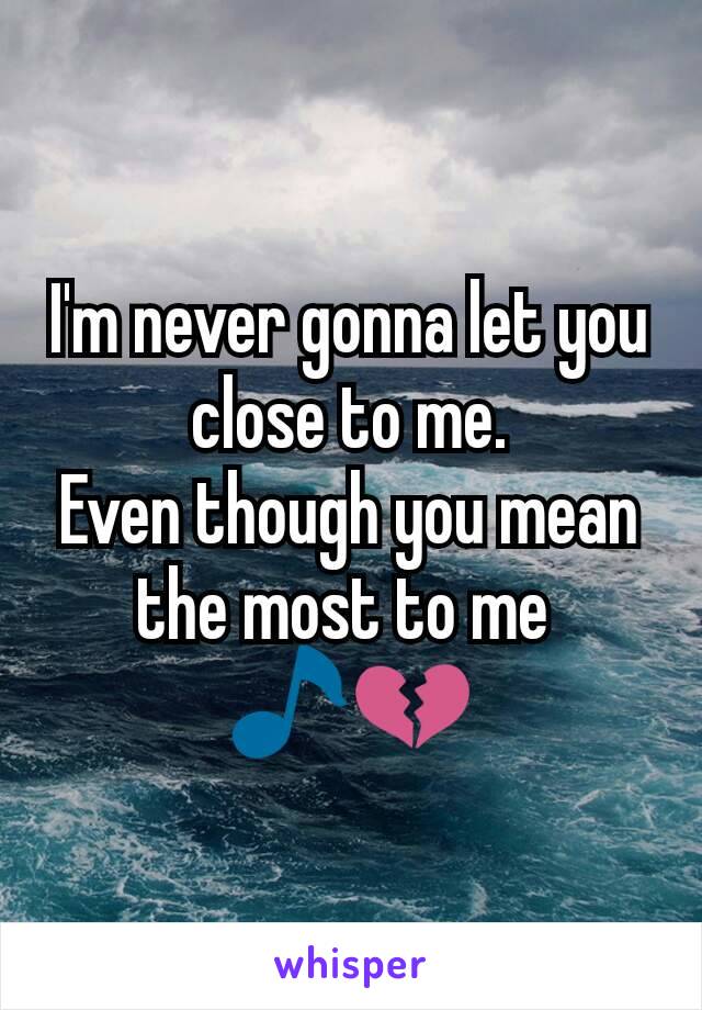 I'm never gonna let you close to me.
Even though you mean the most to me 
🎵💔