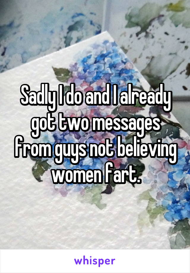 Sadly I do and I already got two messages from guys not believing women fart.