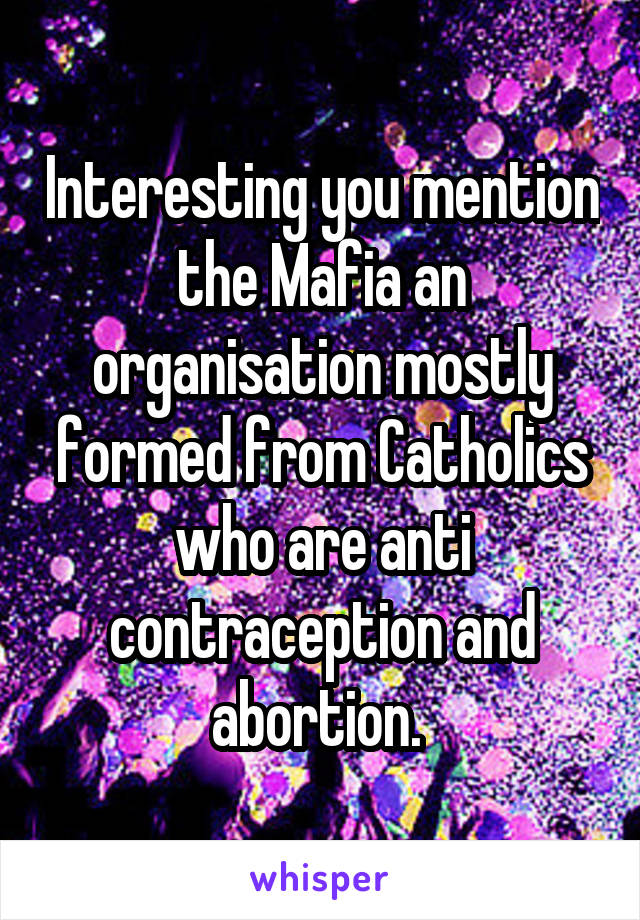 Interesting you mention the Mafia an organisation mostly formed from Catholics who are anti contraception and abortion. 