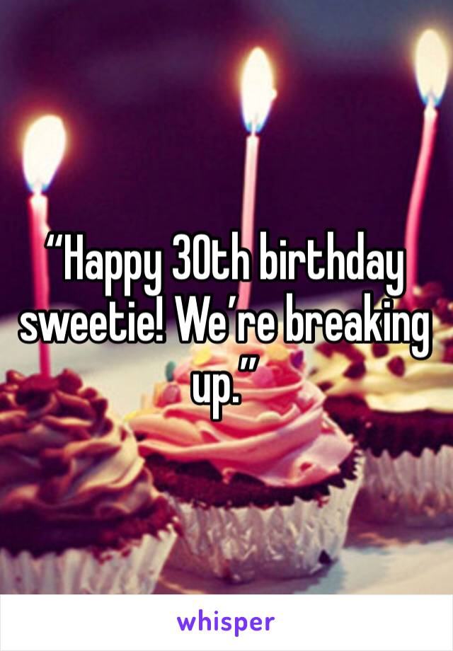 “Happy 30th birthday sweetie! We’re breaking up.”