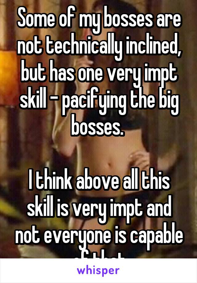 Some of my bosses are not technically inclined, but has one very impt skill - pacifying the big bosses. 

I think above all this skill is very impt and not everyone is capable of that