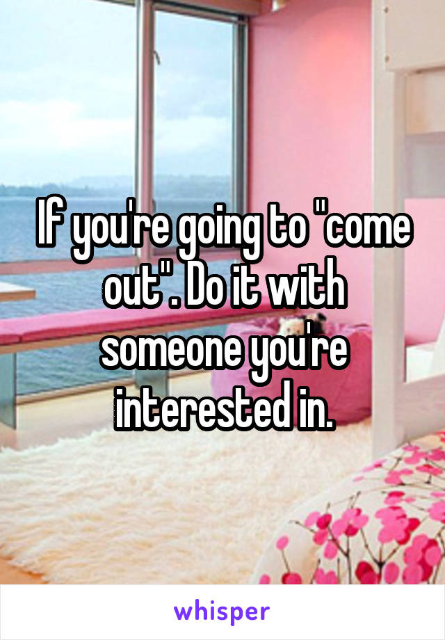 If you're going to "come out". Do it with someone you're interested in.