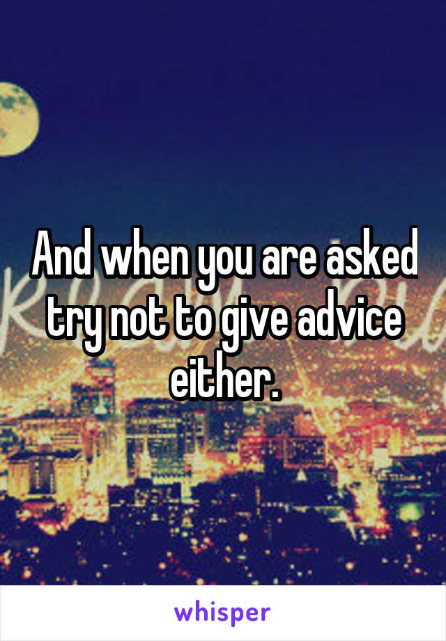 And when you are asked try not to give advice either.