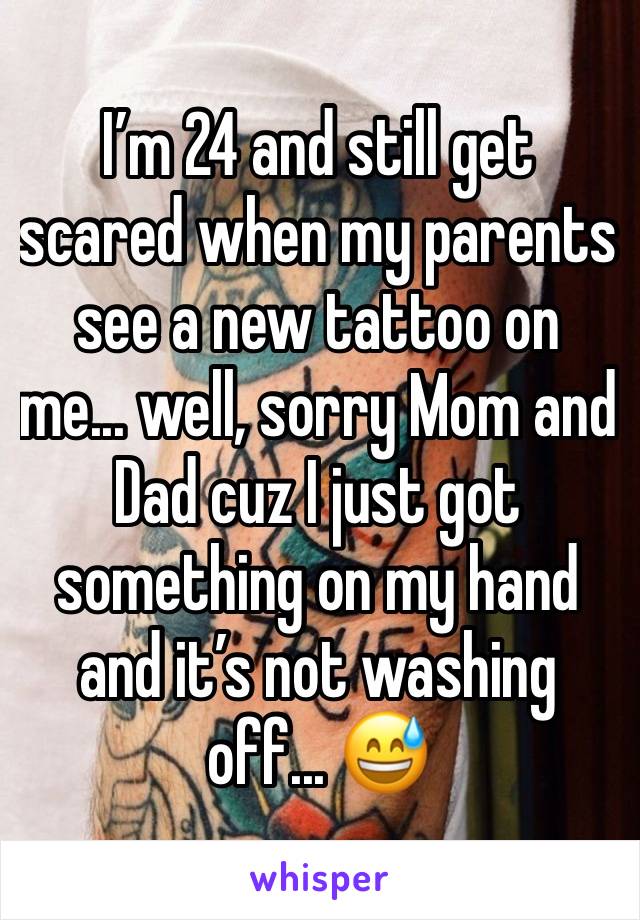 I’m 24 and still get scared when my parents see a new tattoo on me... well, sorry Mom and Dad cuz I just got something on my hand and it’s not washing off... 😅