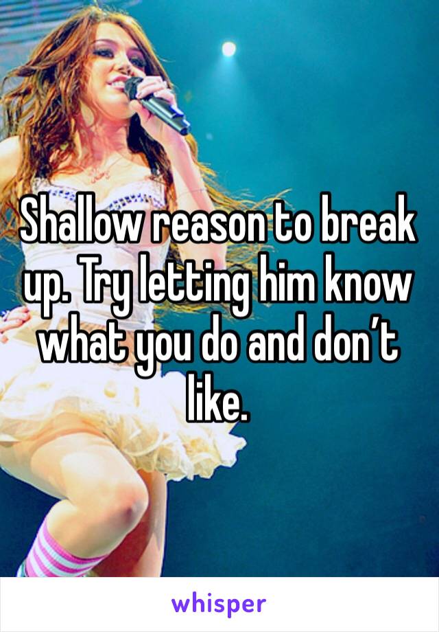 Shallow reason to break up. Try letting him know what you do and don’t like. 