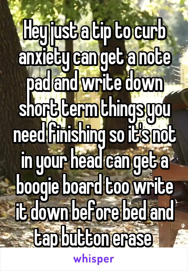 Hey just a tip to curb anxiety can get a note pad and write down short term things you need finishing so it's not in your head can get a boogie board too write it down before bed and tap button erase 