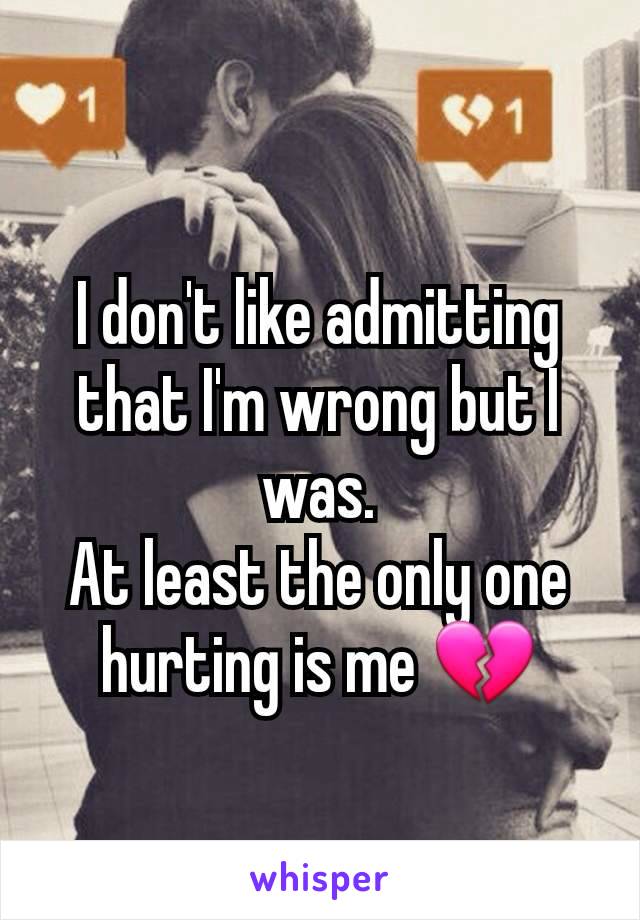 I don't like admitting that I'm wrong but I was.
At least the only one hurting is me 💔