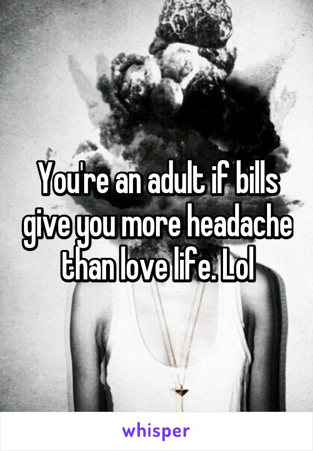 You're an adult if bills give you more headache than love life. Lol