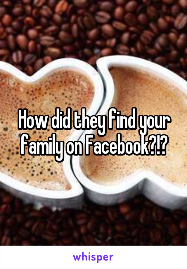 How did they find your family on Facebook?!?