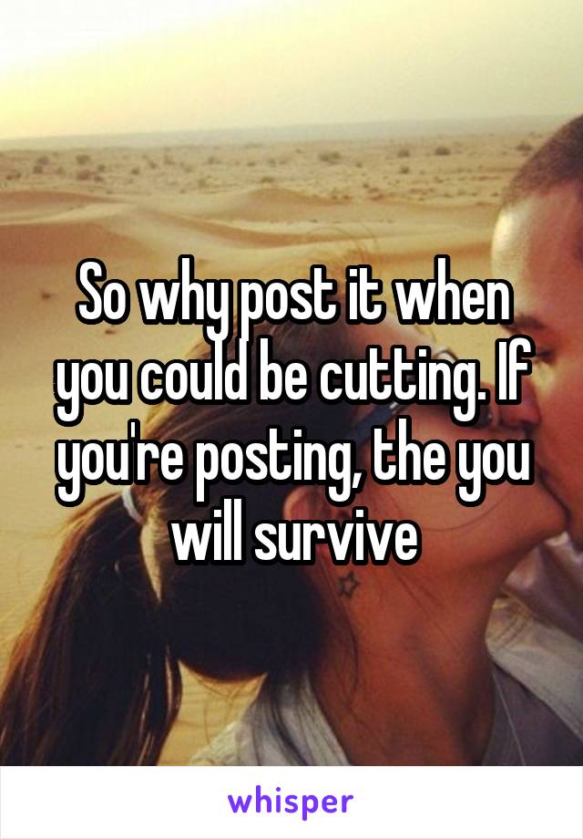 So why post it when you could be cutting. If you're posting, the you will survive