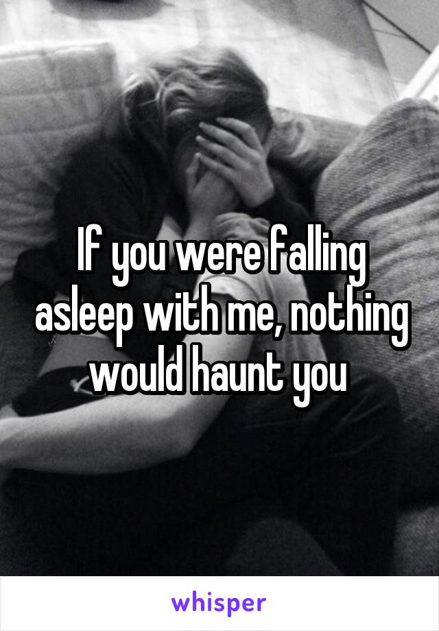 If you were falling asleep with me, nothing would haunt you 