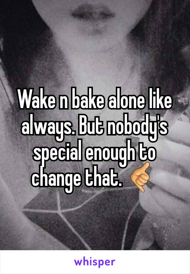 Wake n bake alone like always. But nobody's special enough to change that. 🤙