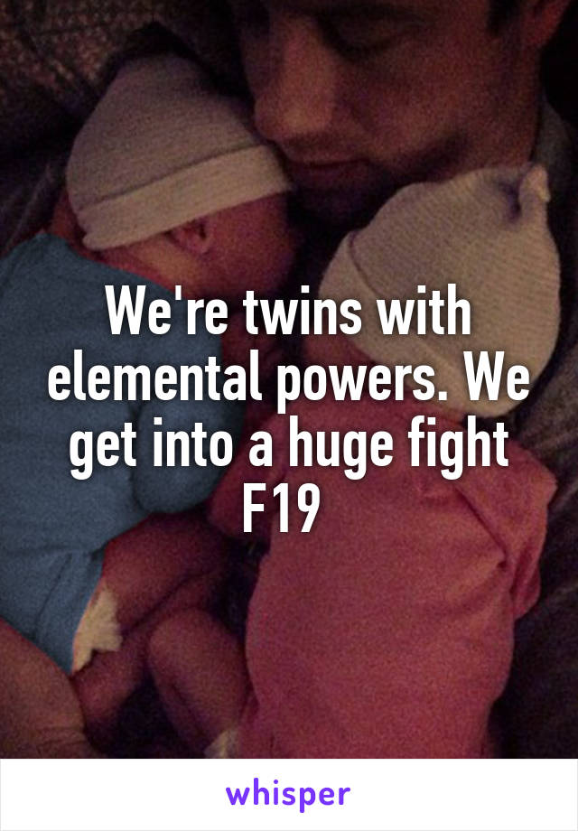 We're twins with elemental powers. We get into a huge fight
F19 