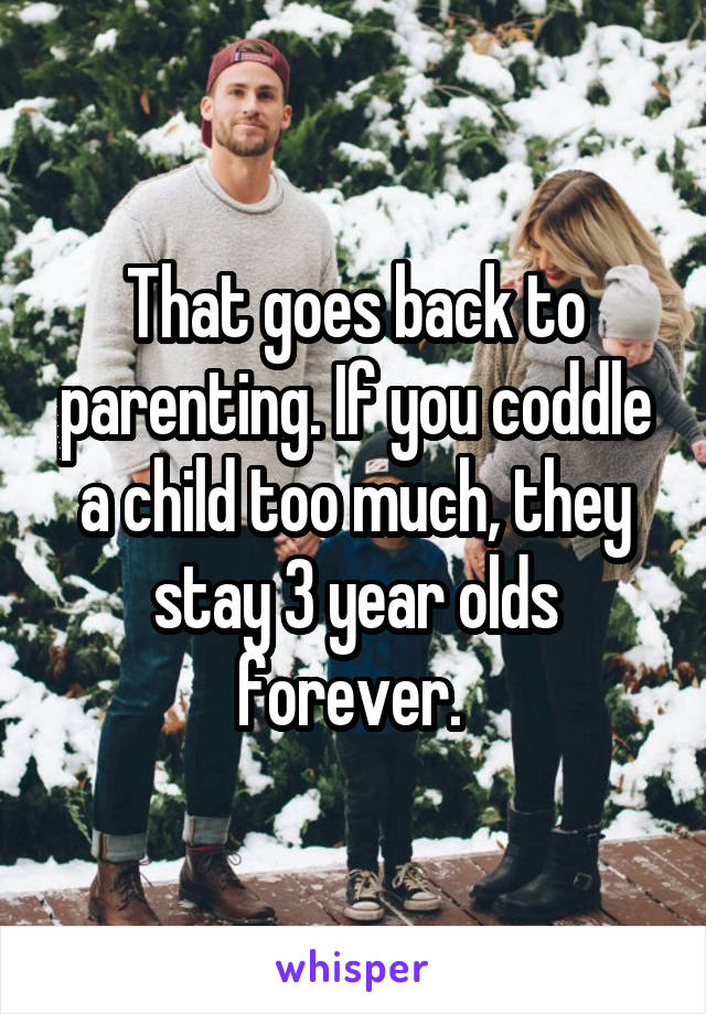 That goes back to parenting. If you coddle a child too much, they stay 3 year olds forever. 