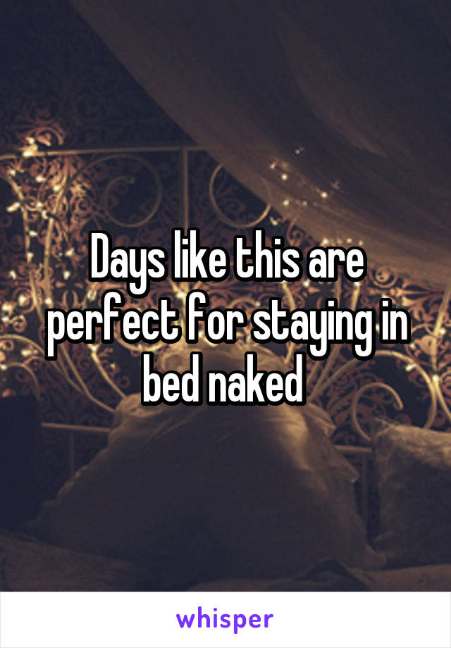 Days like this are perfect for staying in bed naked 