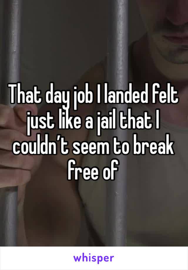 That day job I landed felt just like a jail that I couldn’t seem to break free of