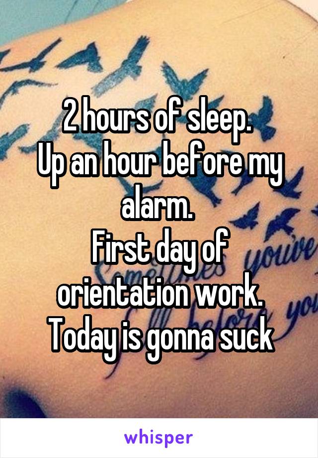 2 hours of sleep. 
Up an hour before my alarm. 
First day of orientation work. Today is gonna suck