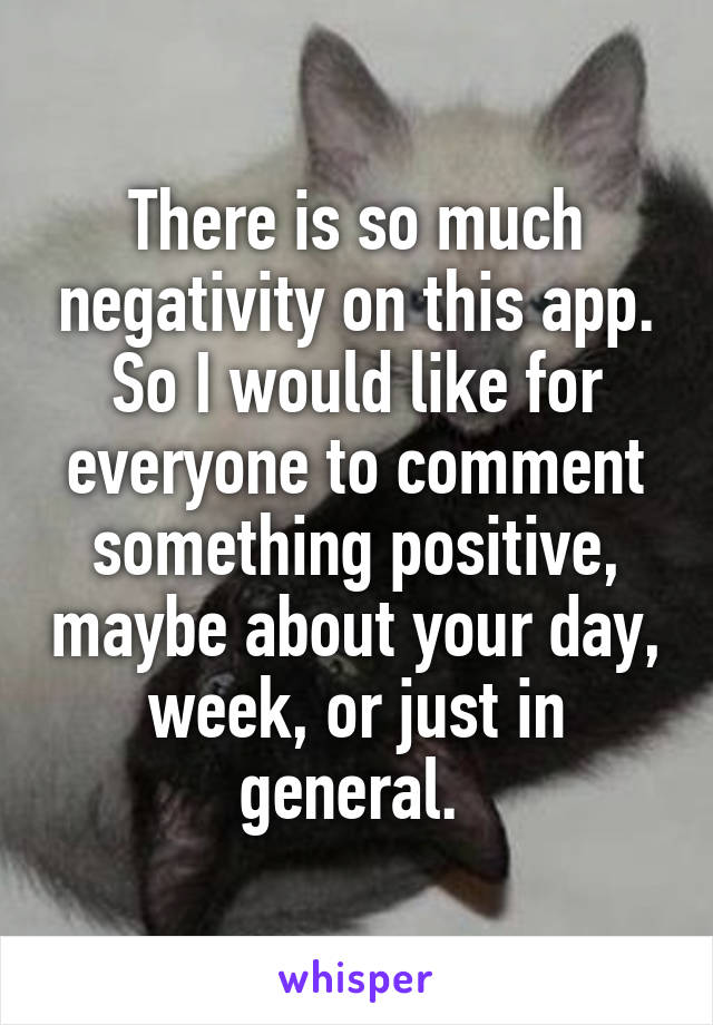 There is so much negativity on this app. So I would like for everyone to comment something positive, maybe about your day, week, or just in general. 