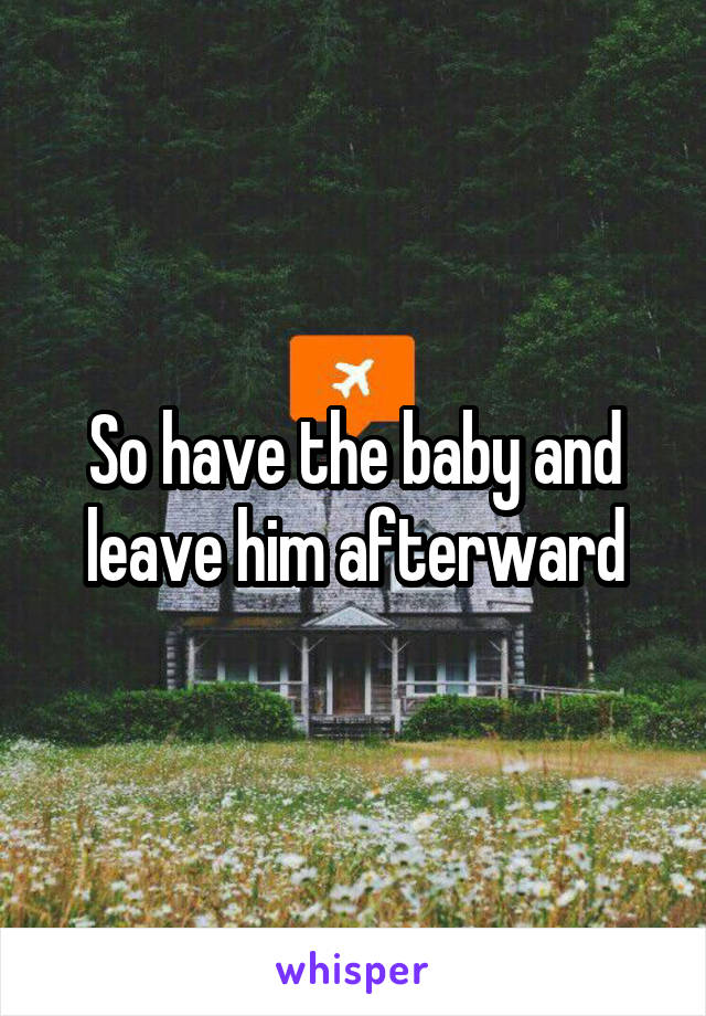 So have the baby and leave him afterward