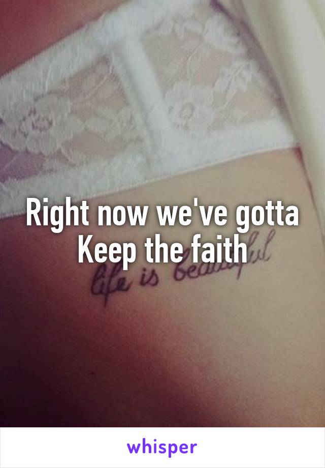 Right now we've gotta
Keep the faith