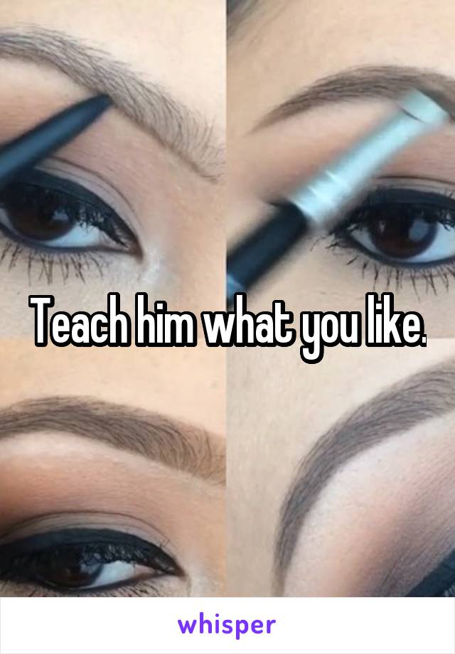 Teach him what you like.