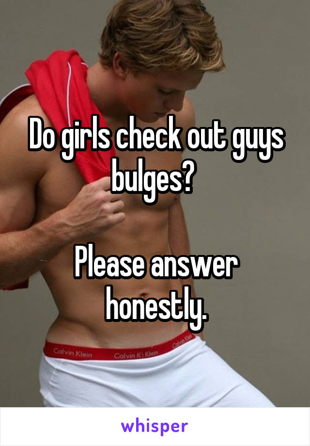 Do girls check out guys bulges? 

Please answer honestly.