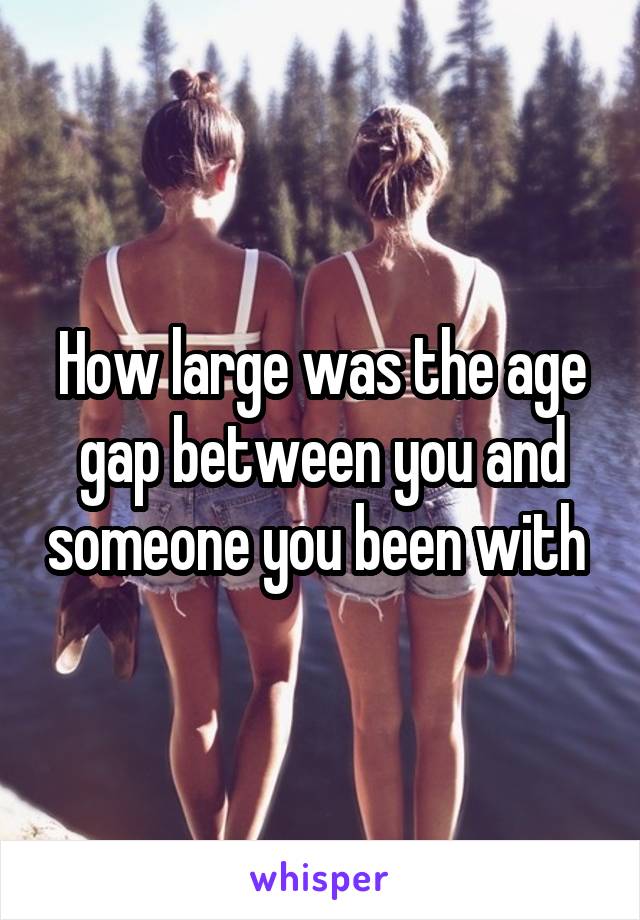 How large was the age gap between you and someone you been with 