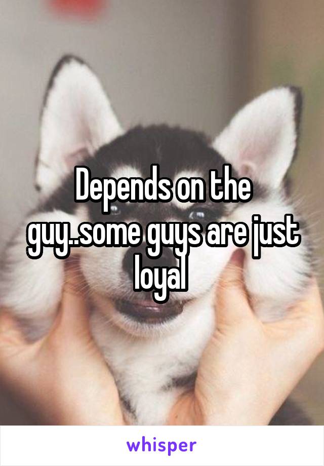 Depends on the guy..some guys are just loyal 
