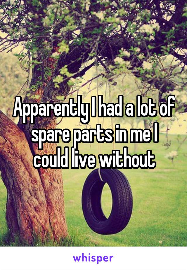 Apparently I had a lot of spare parts in me I could live without