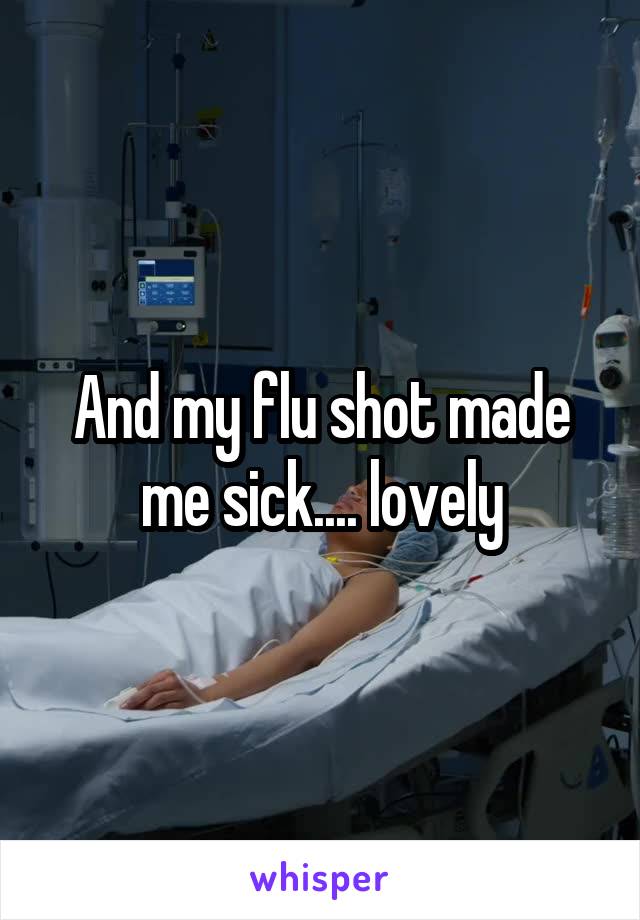 And my flu shot made me sick.... lovely