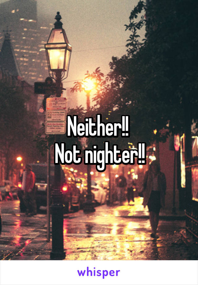 Neither!! 
Not nighter!!