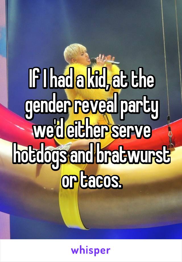 If I had a kid, at the gender reveal party we'd either serve hotdogs and bratwurst or tacos.