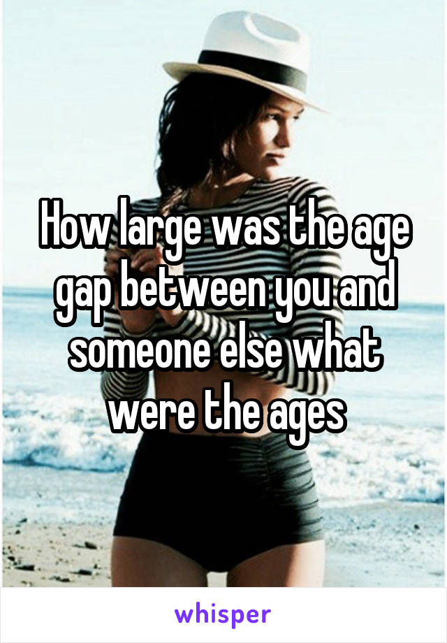 How large was the age gap between you and someone else what were the ages