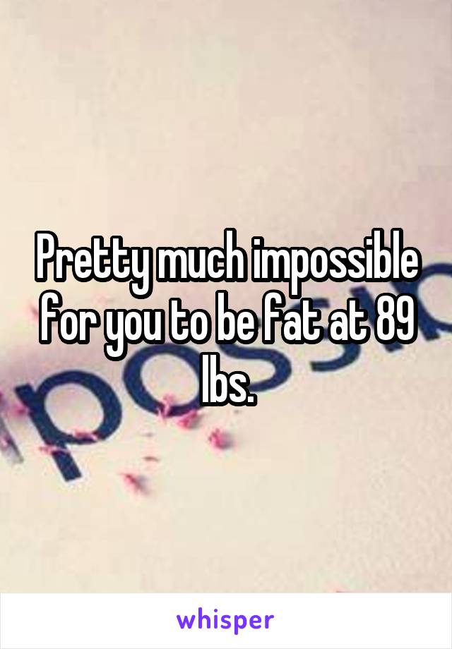 Pretty much impossible for you to be fat at 89 lbs.