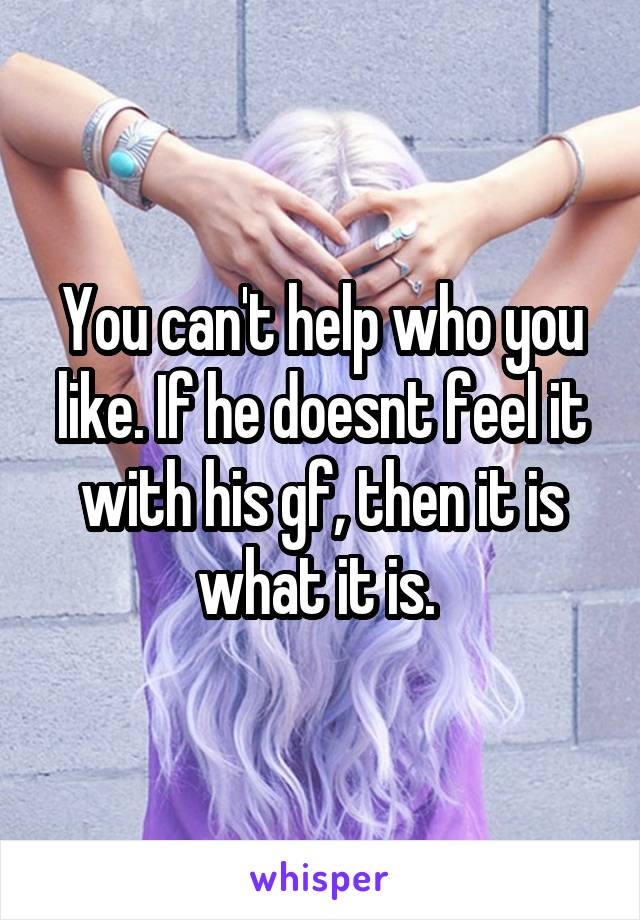 You can't help who you like. If he doesnt feel it with his gf, then it is what it is. 