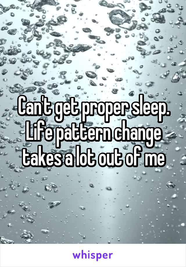 Can't get proper sleep. Life pattern change takes a lot out of me