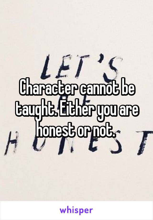 Character cannot be taught. Either you are honest or not. 